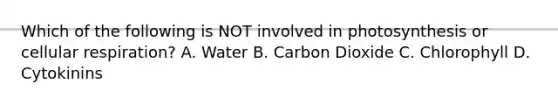 Which of the following is NOT involved in photosynthesis or cellular respiration? A. Water B. Carbon Dioxide C. Chlorophyll D. Cytokinins