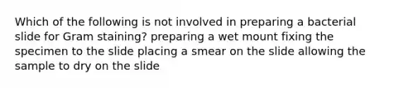 Which of the following is not involved in preparing a bacterial slide for Gram staining? preparing a wet mount fixing the specimen to the slide placing a smear on the slide allowing the sample to dry on the slide