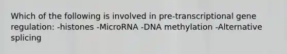 Which of the following is involved in pre-transcriptional gene regulation: -histones -MicroRNA -DNA methylation -Alternative splicing