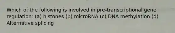 Which of the following is involved in pre-transcriptional gene regulation: (a) histones (b) microRNA (c) DNA methylation (d) Alternative splicing