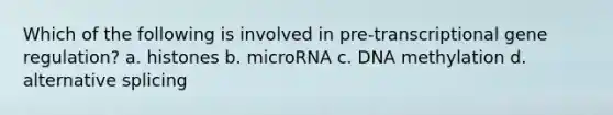 Which of the following is involved in pre-transcriptional gene regulation? a. histones b. microRNA c. DNA methylation d. alternative splicing