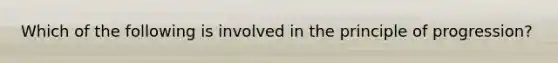 Which of the following is involved in the principle of progression?