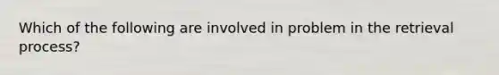 Which of the following are involved in problem in the retrieval process?