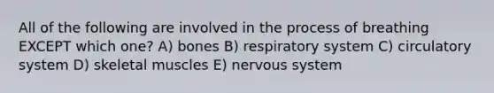 All of the following are involved in the process of breathing EXCEPT which one? A) bones B) respiratory system C) circulatory system D) skeletal muscles E) <a href='https://www.questionai.com/knowledge/kThdVqrsqy-nervous-system' class='anchor-knowledge'>nervous system</a>