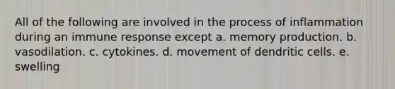 All of the following are involved in the process of inflammation during an immune response except a. memory production. b. vasodilation. c. cytokines. d. movement of dendritic cells. e. swelling