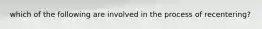 which of the following are involved in the process of recentering?