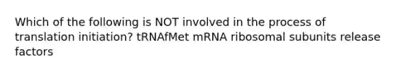 Which of the following is NOT involved in the process of translation initiation? tRNAfMet mRNA ribosomal subunits release factors