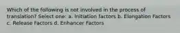 Which of the following is not involved in the process of translation? Select one: a. Initiation factors b. Elongation Factors c. Release Factors d. Enhancer Factors