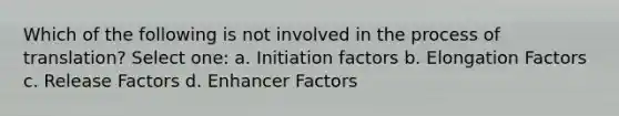 Which of the following is not involved in the process of translation? Select one: a. Initiation factors b. Elongation Factors c. Release Factors d. Enhancer Factors