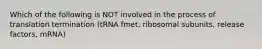 Which of the following is NOT involved in the process of translation termination (tRNA fmet, ribosomal subunits, release factors, mRNA)