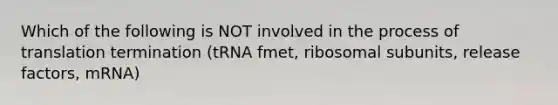 Which of the following is NOT involved in the process of translation termination (tRNA fmet, ribosomal subunits, release factors, mRNA)