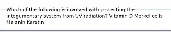 Which of the following is involved with protecting the integumentary system from UV radiation? Vitamin D Merkel cells Melanin Keratin