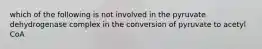 which of the following is not involved in the pyruvate dehydrogenase complex in the conversion of pyruvate to acetyl CoA