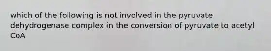 which of the following is not involved in the pyruvate dehydrogenase complex in the conversion of pyruvate to acetyl CoA