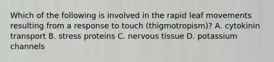 Which of the following is involved in the rapid leaf movements resulting from a response to touch (thigmotropism)? A. cytokinin transport B. stress proteins C. nervous tissue D. potassium channels