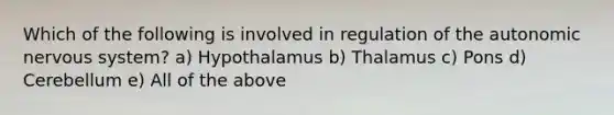 Which of the following is involved in regulation of the autonomic nervous system? a) Hypothalamus b) Thalamus c) Pons d) Cerebellum e) All of the above