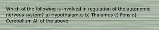 Which of the following is involved in regulation of <a href='https://www.questionai.com/knowledge/kMqcwgxBsH-the-autonomic-nervous-system' class='anchor-knowledge'>the autonomic nervous system</a>? a) Hypothalamus b) Thalamus c) Pons d) Cerebellum All of the above