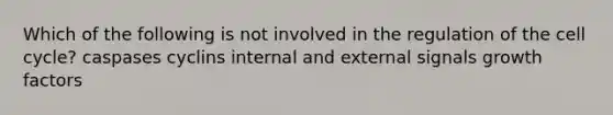 Which of the following is not involved in the regulation of the cell cycle? caspases cyclins internal and external signals growth factors