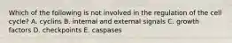 Which of the following is not involved in the regulation of the cell cycle? A. cyclins B. internal and external signals C. growth factors D. checkpoints E. caspases