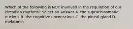 Which of the following is NOT involved in the regulation of our circadian rhythms? Select an Answer A. the suprachiasmatic nucleus B. the cognitive unconscious C. the pineal gland D. melatonin