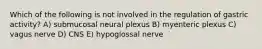 Which of the following is not involved in the regulation of gastric activity? A) submucosal neural plexus B) myenteric plexus C) vagus nerve D) CNS E) hypoglossal nerve