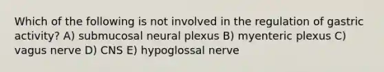 Which of the following is not involved in the regulation of gastric activity? A) submucosal neural plexus B) myenteric plexus C) vagus nerve D) CNS E) hypoglossal nerve