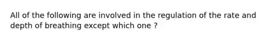 All of the following are involved in the regulation of the rate and depth of breathing except which one ?