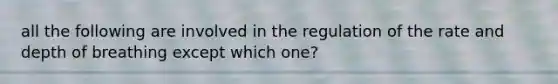 all the following are involved in the regulation of the rate and depth of breathing except which one?