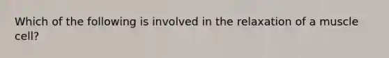 Which of the following is involved in the relaxation of a muscle cell?