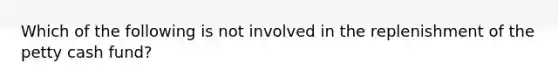 Which of the following is not involved in the replenishment of <a href='https://www.questionai.com/knowledge/k4BDQcRBCx-the-petty-cash-fund' class='anchor-knowledge'>the petty cash fund</a>?