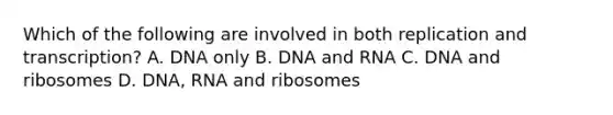 Which of the following are involved in both replication and transcription? A. DNA only B. DNA and RNA C. DNA and ribosomes D. DNA, RNA and ribosomes