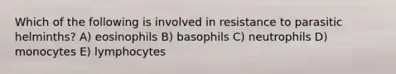 Which of the following is involved in resistance to parasitic helminths? A) eosinophils B) basophils C) neutrophils D) monocytes E) lymphocytes