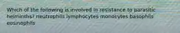 Which of the following is involved in resistance to parasitic helminths? neutrophils lymphocytes monocytes basophils eosinophils