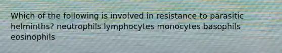 Which of the following is involved in resistance to parasitic helminths? neutrophils lymphocytes monocytes basophils eosinophils