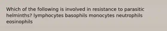 Which of the following is involved in resistance to parasitic helminths? lymphocytes basophils monocytes neutrophils eosinophils