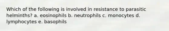 Which of the following is involved in resistance to parasitic helminths? a. eosinophils b. neutrophils c. monocytes d. lymphocytes e. basophils