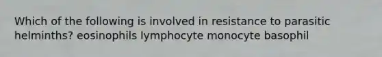 Which of the following is involved in resistance to parasitic helminths? eosinophils lymphocyte monocyte basophil