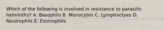 Which of the following is involved in resistance to parasitic helminths? A. Basophils B. Monocytes C. Lymphoctyes D. Neutrophils E. Eosinophils