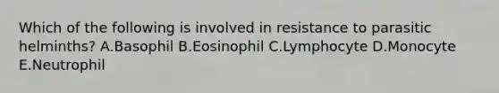 Which of the following is involved in resistance to parasitic helminths? A.Basophil B.Eosinophil C.Lymphocyte D.Monocyte E.Neutrophil