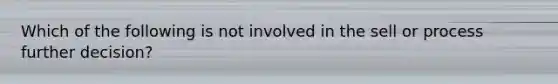 Which of the following is not involved in the sell or process further decision?
