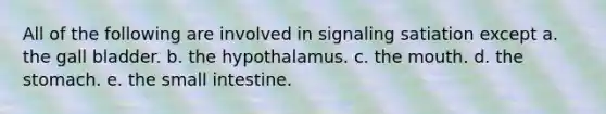 All of the following are involved in signaling satiation except a. the gall bladder. b. the hypothalamus. c. the mouth. d. the stomach. e. the small intestine.