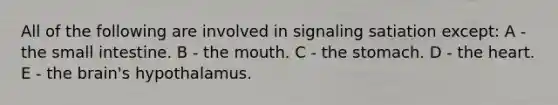 All of the following are involved in signaling satiation except: A - the small intestine. B - the mouth. C - the stomach. D - the heart. E - the brain's hypothalamus.