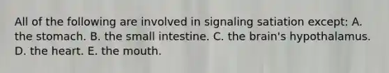 All of the following are involved in signaling satiation except:​ A. ​the stomach. B. ​the small intestine. C. ​the brain's hypothalamus. D. ​the heart. E. ​the mouth.