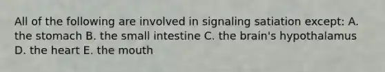 All of the following are involved in signaling satiation except: A. the stomach B. the small intestine C. the brain's hypothalamus D. the heart E. the mouth