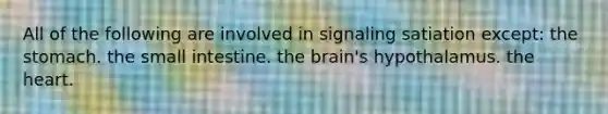 All of the following are involved in signaling satiation except: the stomach. the small intestine. the brain's hypothalamus. the heart.