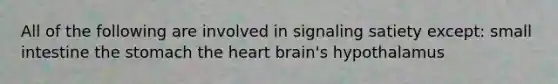 All of the following are involved in signaling satiety except: small intestine the stomach the heart brain's hypothalamus