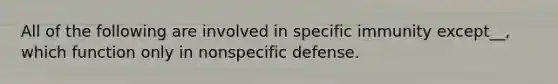 All of the following are involved in specific immunity except__, which function only in nonspecific defense.