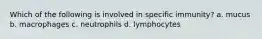 Which of the following is involved in specific immunity? a. mucus b. macrophages c. neutrophils d. lymphocytes