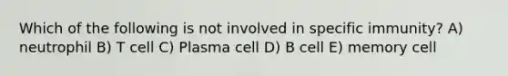 Which of the following is not involved in specific immunity? A) neutrophil B) T cell C) Plasma cell D) B cell E) memory cell