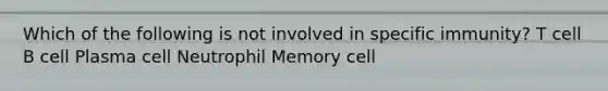 Which of the following is not involved in specific immunity? T cell B cell Plasma cell Neutrophil Memory cell